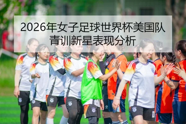 2026年女子足球世界杯美国队青训新星表现分析