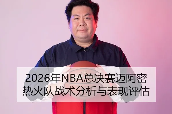 2026年NBA总决赛迈阿密热火队战术分析与表现评估