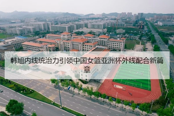 韩旭内线统治力引领中国女篮亚洲杯外线配合新篇章