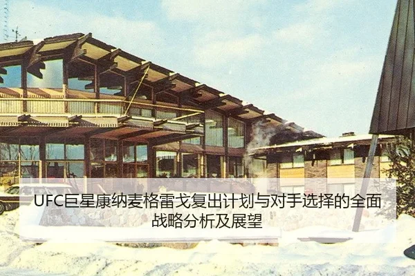 UFC巨星康纳麦格雷戈复出计划与对手选择的全面战略分析及展望