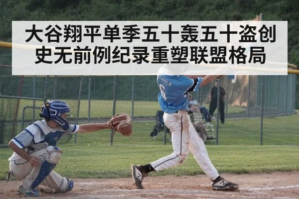 大谷翔平单季五十轰五十盗创史无前例纪录重塑联盟格局