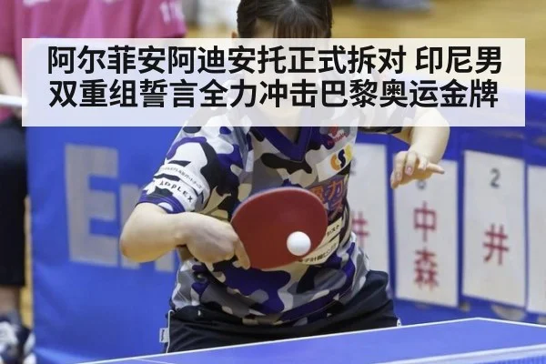 阿尔菲安阿迪安托正式拆对 印尼男双重组誓言全力冲击巴黎奥运金牌